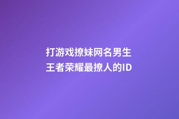 打游戏撩妹网名男生 王者荣耀最撩人的ID